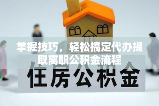 诚信掌握技巧，轻松搞定代办提取离职公积金流程