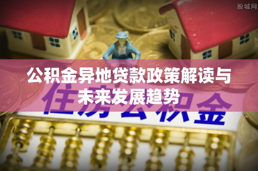 诚信公积金异地贷款政策解读与未来发展趋势