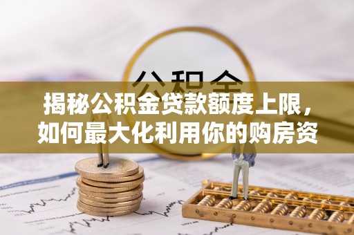 诚信揭秘公积金贷款额度上限，如何最大化利用你的购房资金？