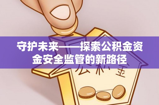 诚信守护未来——探索公积金资金安全监管的新路径