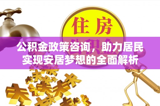 诚信公积金政策咨询，助力居民实现安居梦想的全面解析