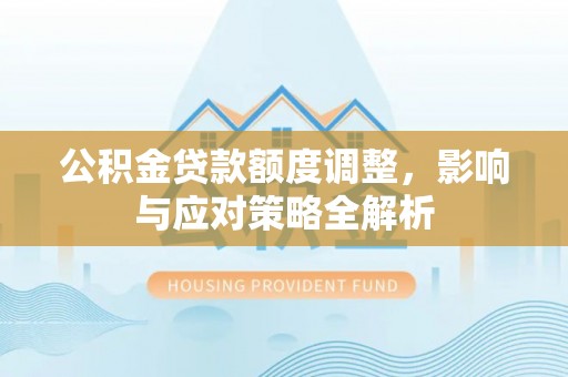 诚信公积金贷款额度调整，影响与应对策略全解析