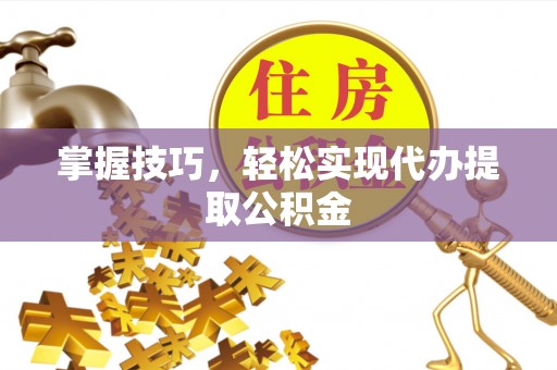 诚信掌握技巧，轻松实现代办提取公积金