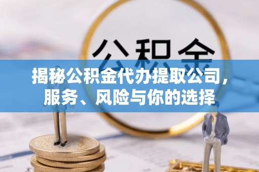 诚信揭秘公积金代办提取公司，服务、风险与你的选择