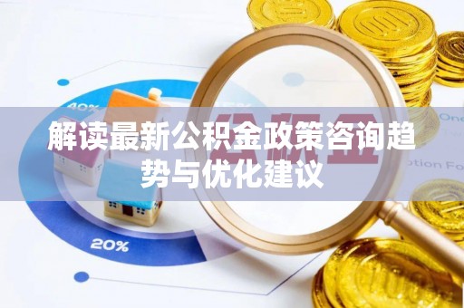 诚信解读最新公积金政策咨询趋势与优化建议