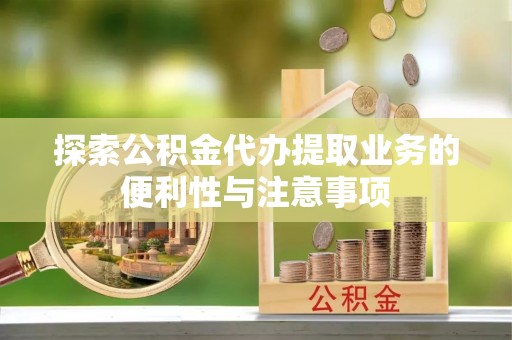 诚信探索公积金代办提取业务的便利性与注意事项