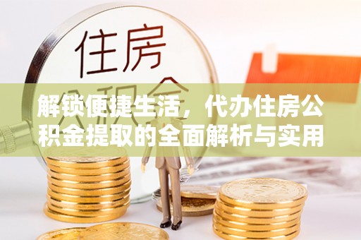 诚信解锁便捷生活，代办住房公积金提取的全面解析与实用指南