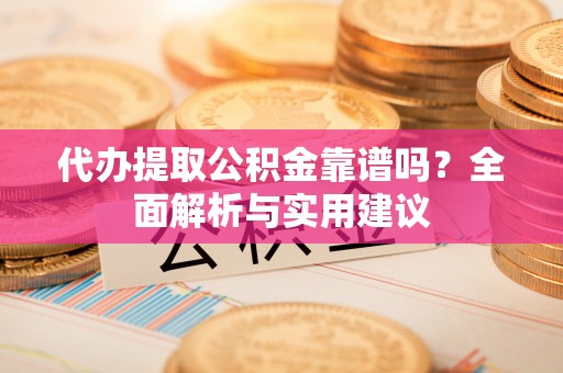 诚信代办提取公积金靠谱吗？全面解析与实用建议