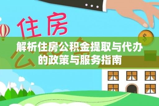 诚信解析住房公积金提取与代办的政策与服务指南