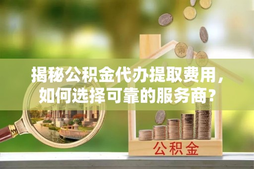 诚信揭秘公积金代办提取费用，如何选择可靠的服务商？