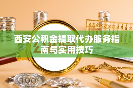 诚信西安公积金提取代办服务指南与实用技巧