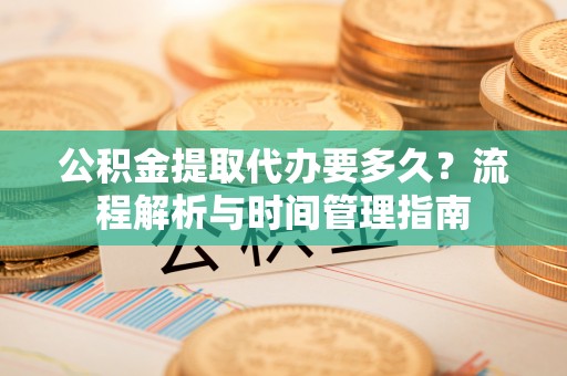 诚信公积金提取代办要多久？流程解析与时间管理指南
