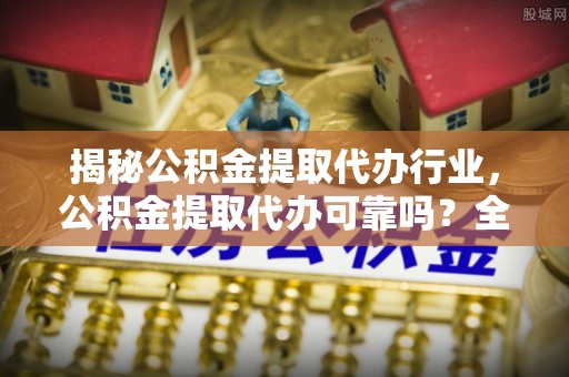 诚信揭秘公积金提取代办行业，公积金提取代办可靠吗？全面解析与风险规避
