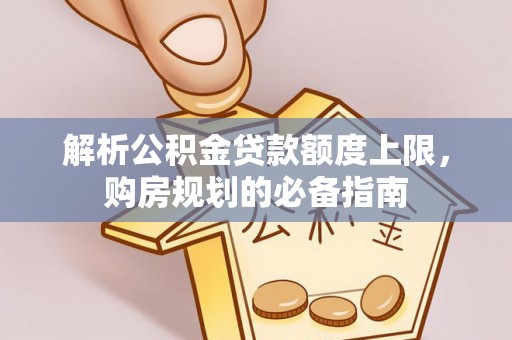 诚信解析公积金贷款额度上限，购房规划的必备指南