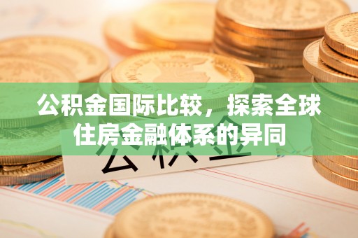 诚信公积金国际比较，探索全球住房金融体系的异同