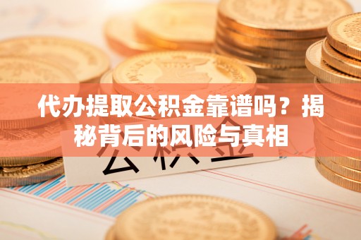 诚信代办提取公积金靠谱吗？揭秘背后的风险与真相