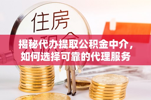 诚信揭秘代办提取公积金中介，如何选择可靠的代理服务
