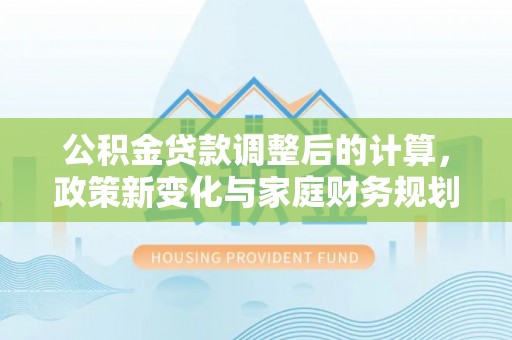 诚信公积金贷款调整后的计算，政策新变化与家庭财务规划