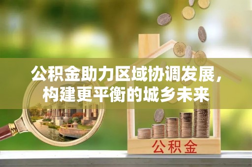 诚信公积金助力区域协调发展，构建更平衡的城乡未来