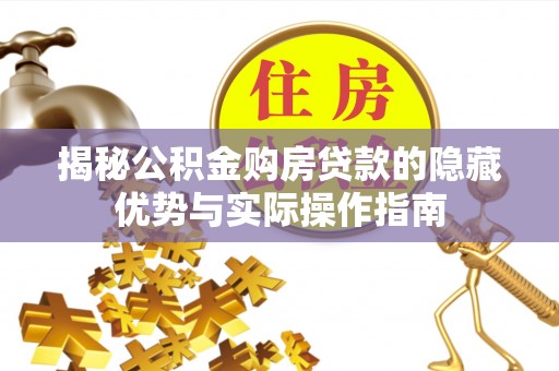 诚信揭秘公积金购房贷款的隐藏优势与实际操作指南
