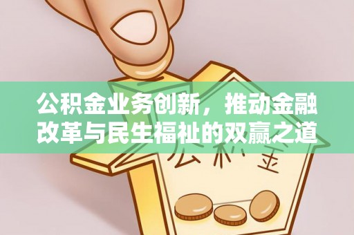 诚信公积金业务创新，推动金融改革与民生福祉的双赢之道