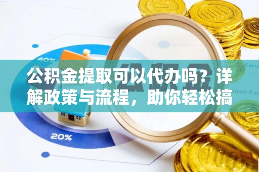 诚信公积金提取可以代办吗？详解政策与流程，助你轻松搞定！