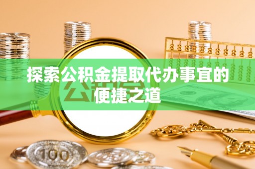 诚信探索公积金提取代办事宜的便捷之道