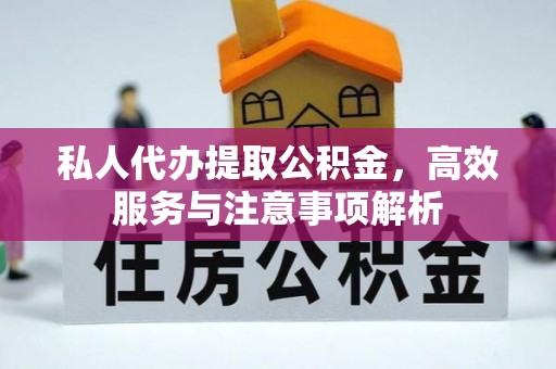 诚信私人代办提取公积金，高效服务与注意事项解析