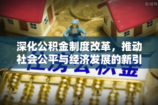 诚信深化公积金制度改革，推动社会公平与经济发展的新引擎