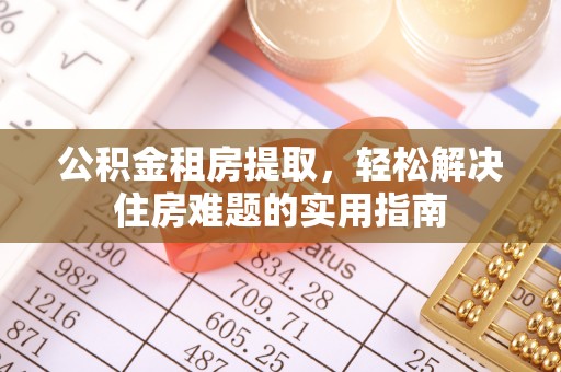 诚信公积金租房提取，轻松解决住房难题的实用指南