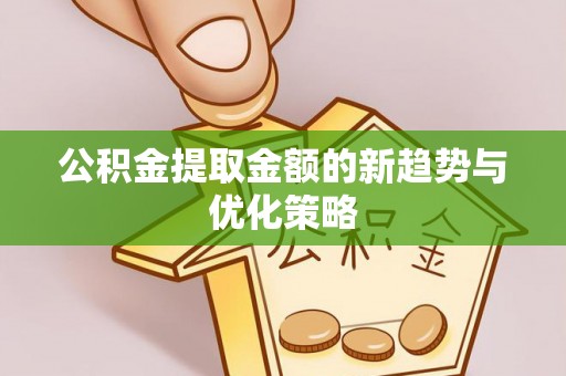 诚信公积金提取金额的新趋势与优化策略