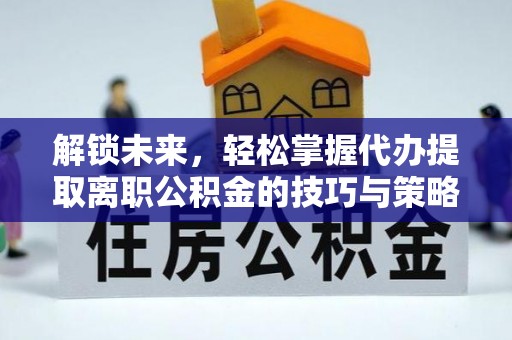 诚信解锁未来，轻松掌握代办提取离职公积金的技巧与策略