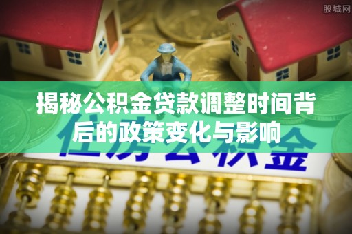 诚信揭秘公积金贷款调整时间背后的政策变化与影响