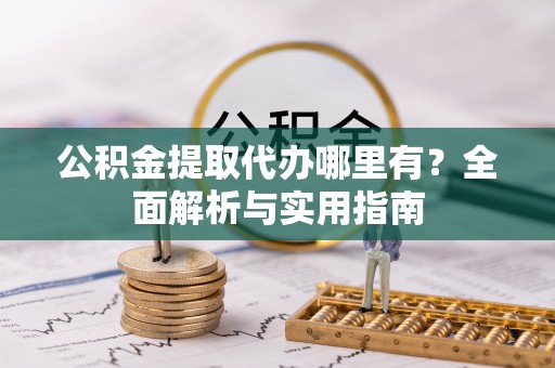 诚信公积金提取代办哪里有？全面解析与实用指南