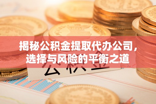 诚信揭秘公积金提取代办公司，选择与风险的平衡之道