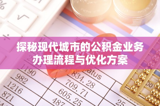 诚信探秘现代城市的公积金业务办理流程与优化方案