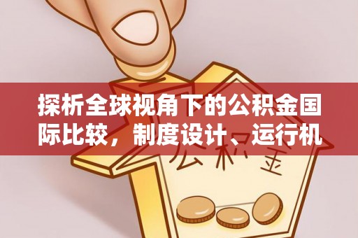 诚信探析全球视角下的公积金国际比较，制度设计、运行机制与未来趋势