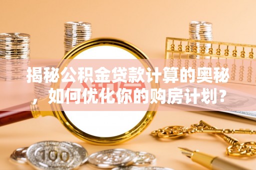 诚信揭秘公积金贷款计算的奥秘，如何优化你的购房计划？