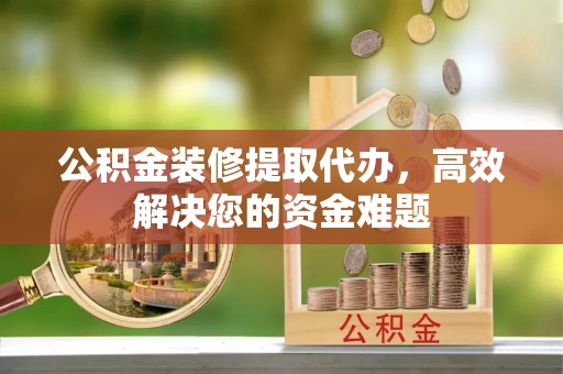 诚信公积金装修提取代办，高效解决您的资金难题