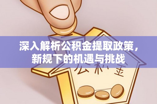 诚信深入解析公积金提取政策，新规下的机遇与挑战