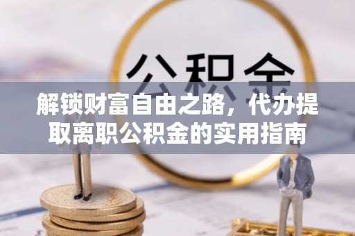 诚信解锁财富自由之路，代办提取离职公积金的实用指南
