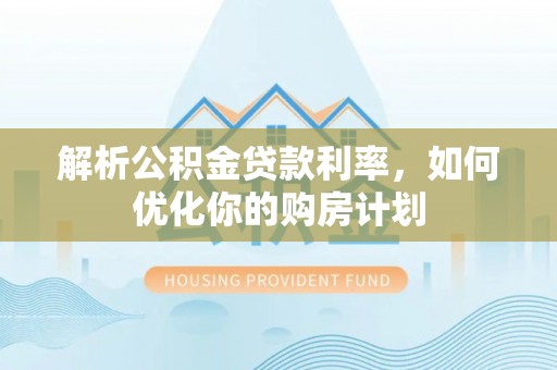 诚信解析公积金贷款利率，如何优化你的购房计划