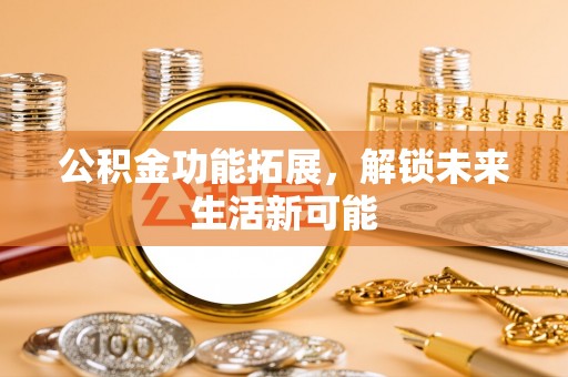 诚信公积金功能拓展，解锁未来生活新可能