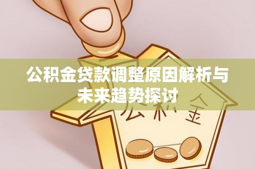 诚信公积金贷款调整原因解析与未来趋势探讨