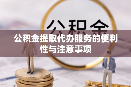 诚信公积金提取代办服务的便利性与注意事项