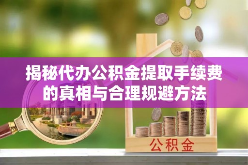 诚信揭秘代办公积金提取手续费的真相与合理规避方法