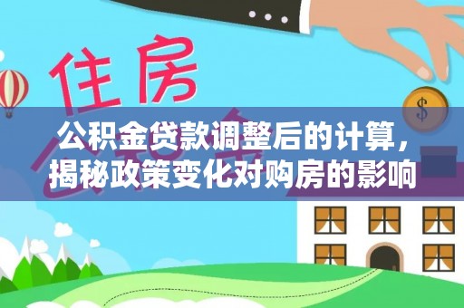 诚信公积金贷款调整后的计算，揭秘政策变化对购房的影响