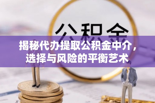 诚信揭秘代办提取公积金中介，选择与风险的平衡艺术