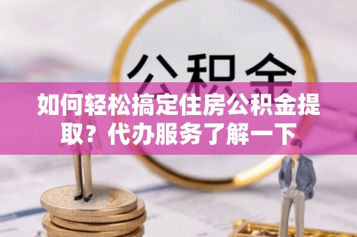 诚信如何轻松搞定住房公积金提取？代办服务了解一下