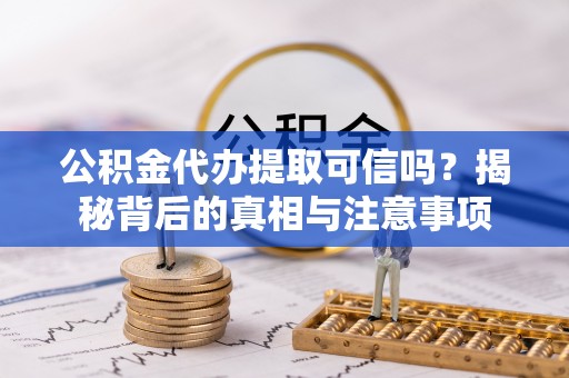 诚信公积金代办提取可信吗？揭秘背后的真相与注意事项